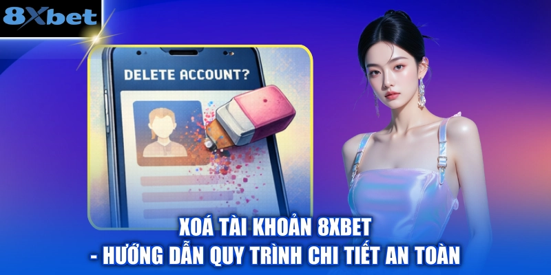 Xoá Tài Khoản 8XBET - Hướng Dẫn Quy Trình Chi Tiết An Toàn